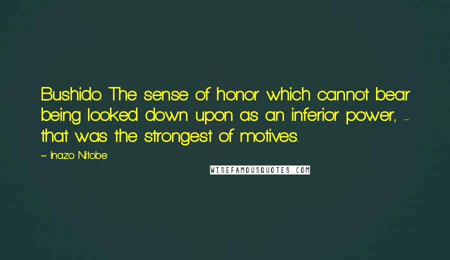 Inazo Nitobe Quotes: Bushido. The sense of honor which cannot bear being looked down upon as an inferior power, - that was the strongest of motives.