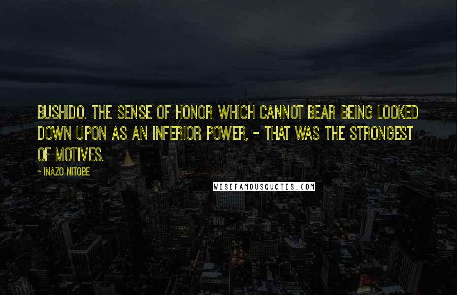 Inazo Nitobe Quotes: Bushido. The sense of honor which cannot bear being looked down upon as an inferior power, - that was the strongest of motives.