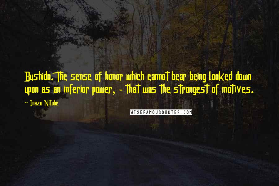 Inazo Nitobe Quotes: Bushido. The sense of honor which cannot bear being looked down upon as an inferior power, - that was the strongest of motives.