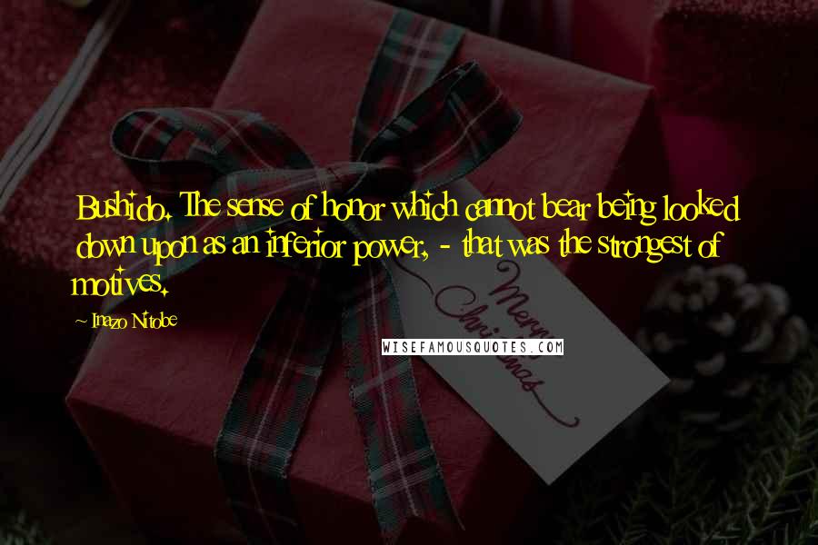Inazo Nitobe Quotes: Bushido. The sense of honor which cannot bear being looked down upon as an inferior power, - that was the strongest of motives.