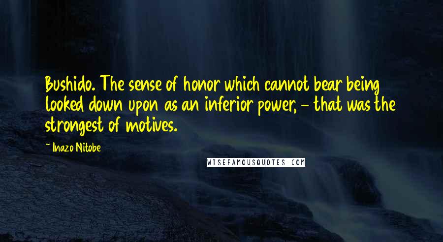 Inazo Nitobe Quotes: Bushido. The sense of honor which cannot bear being looked down upon as an inferior power, - that was the strongest of motives.