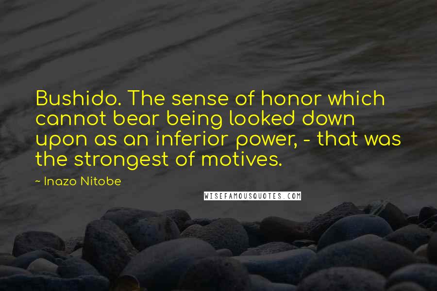 Inazo Nitobe Quotes: Bushido. The sense of honor which cannot bear being looked down upon as an inferior power, - that was the strongest of motives.