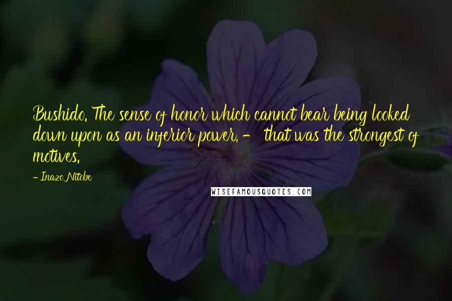 Inazo Nitobe Quotes: Bushido. The sense of honor which cannot bear being looked down upon as an inferior power, - that was the strongest of motives.