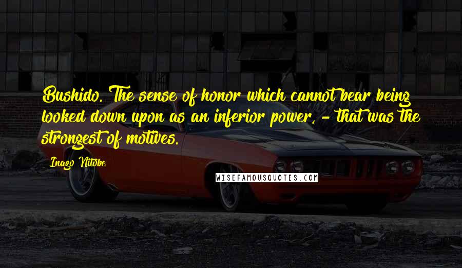 Inazo Nitobe Quotes: Bushido. The sense of honor which cannot bear being looked down upon as an inferior power, - that was the strongest of motives.