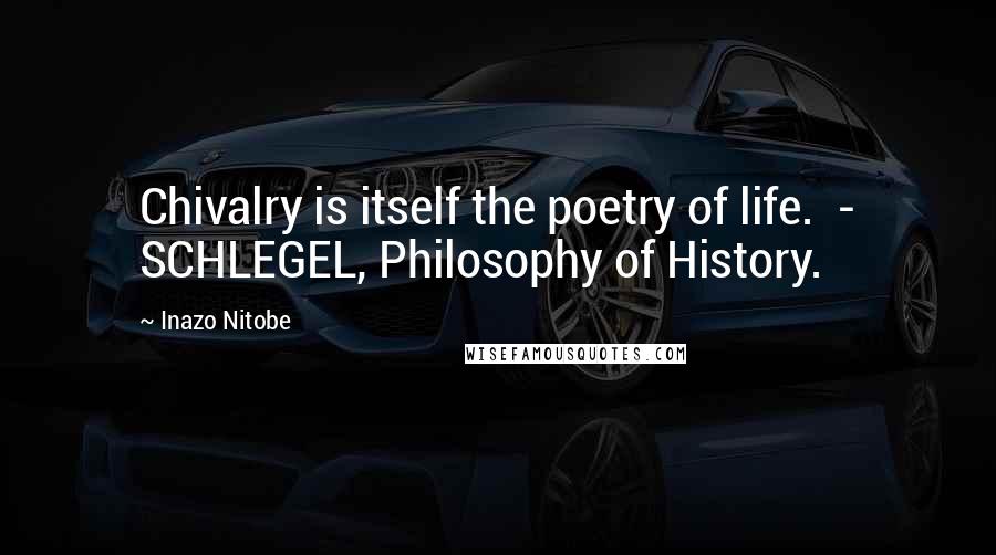 Inazo Nitobe Quotes: Chivalry is itself the poetry of life.  - SCHLEGEL, Philosophy of History.