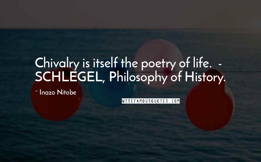 Inazo Nitobe Quotes: Chivalry is itself the poetry of life.  - SCHLEGEL, Philosophy of History.