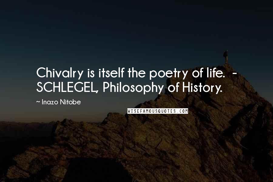 Inazo Nitobe Quotes: Chivalry is itself the poetry of life.  - SCHLEGEL, Philosophy of History.