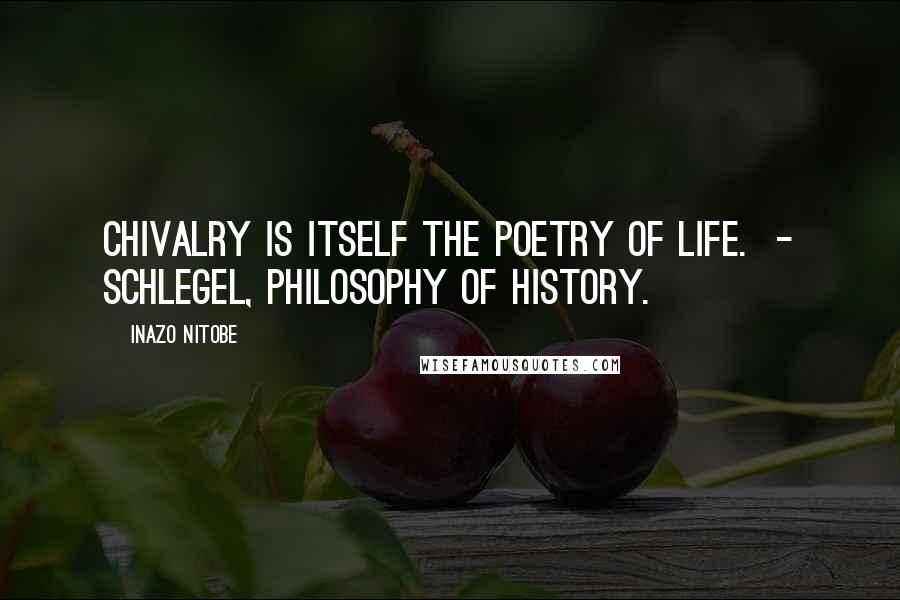 Inazo Nitobe Quotes: Chivalry is itself the poetry of life.  - SCHLEGEL, Philosophy of History.