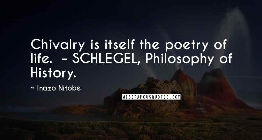 Inazo Nitobe Quotes: Chivalry is itself the poetry of life. - SCHLEGEL, Philosophy of History.