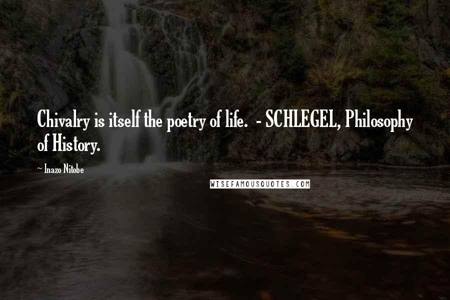 Inazo Nitobe Quotes: Chivalry is itself the poetry of life. - SCHLEGEL, Philosophy of History.