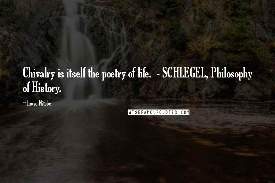 Inazo Nitobe Quotes: Chivalry is itself the poetry of life.  - SCHLEGEL, Philosophy of History.