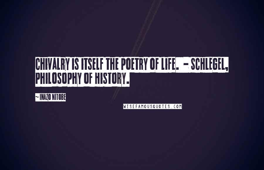 Inazo Nitobe Quotes: Chivalry is itself the poetry of life.  - SCHLEGEL, Philosophy of History.