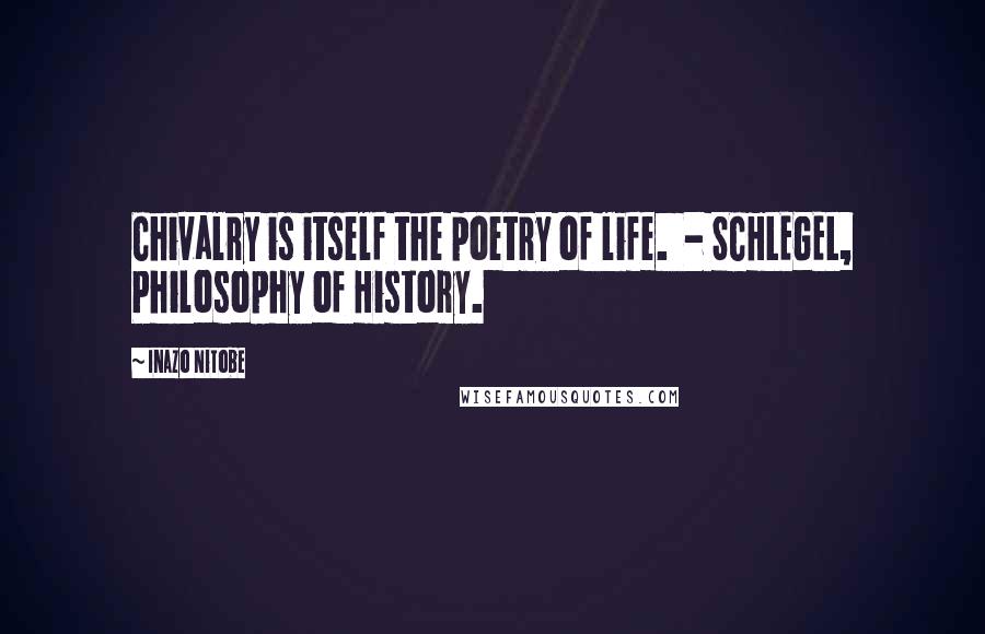 Inazo Nitobe Quotes: Chivalry is itself the poetry of life. - SCHLEGEL, Philosophy of History.