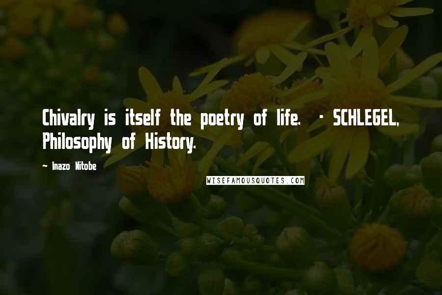 Inazo Nitobe Quotes: Chivalry is itself the poetry of life.  - SCHLEGEL, Philosophy of History.