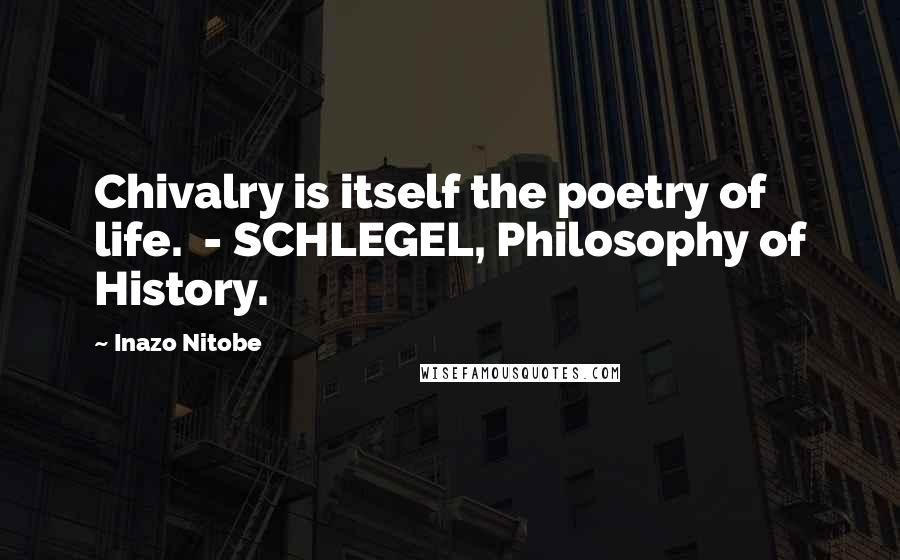 Inazo Nitobe Quotes: Chivalry is itself the poetry of life.  - SCHLEGEL, Philosophy of History.