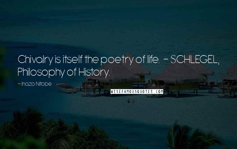 Inazo Nitobe Quotes: Chivalry is itself the poetry of life.  - SCHLEGEL, Philosophy of History.