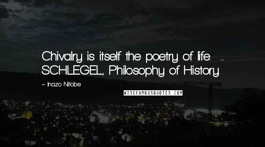 Inazo Nitobe Quotes: Chivalry is itself the poetry of life. - SCHLEGEL, Philosophy of History.