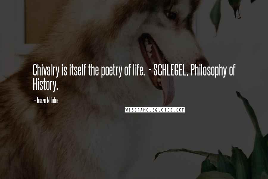 Inazo Nitobe Quotes: Chivalry is itself the poetry of life. - SCHLEGEL, Philosophy of History.