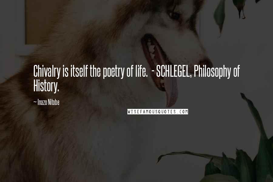 Inazo Nitobe Quotes: Chivalry is itself the poetry of life.  - SCHLEGEL, Philosophy of History.