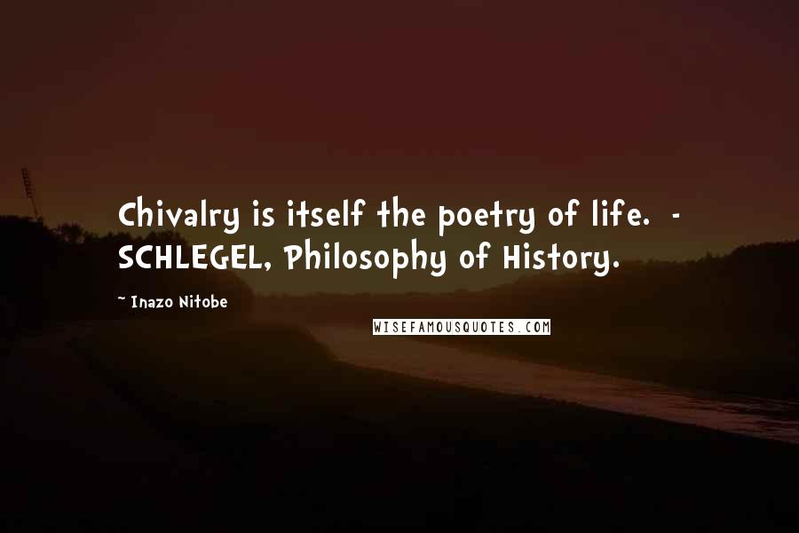 Inazo Nitobe Quotes: Chivalry is itself the poetry of life. - SCHLEGEL, Philosophy of History.