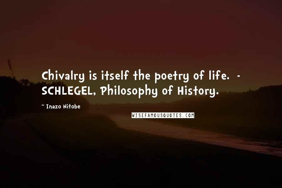 Inazo Nitobe Quotes: Chivalry is itself the poetry of life.  - SCHLEGEL, Philosophy of History.