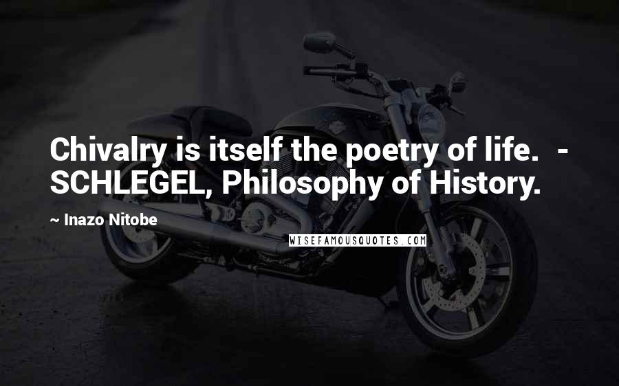 Inazo Nitobe Quotes: Chivalry is itself the poetry of life. - SCHLEGEL, Philosophy of History.