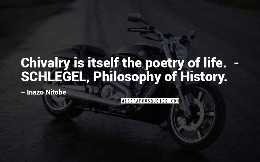 Inazo Nitobe Quotes: Chivalry is itself the poetry of life.  - SCHLEGEL, Philosophy of History.