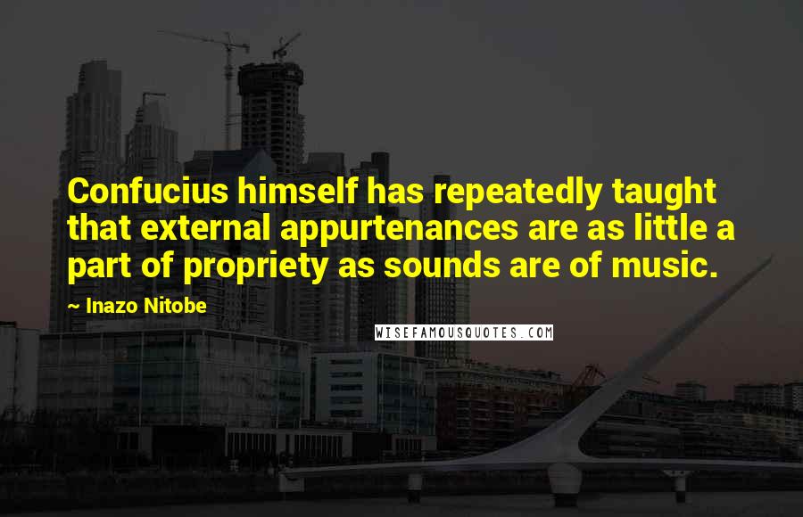 Inazo Nitobe Quotes: Confucius himself has repeatedly taught that external appurtenances are as little a part of propriety as sounds are of music.