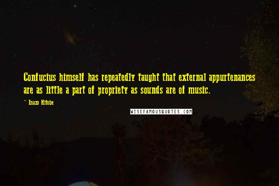 Inazo Nitobe Quotes: Confucius himself has repeatedly taught that external appurtenances are as little a part of propriety as sounds are of music.