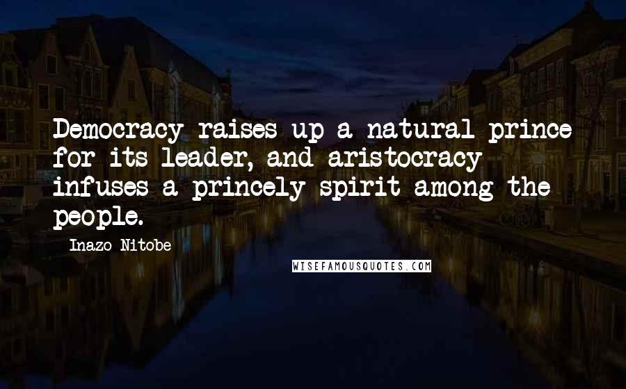 Inazo Nitobe Quotes: Democracy raises up a natural prince for its leader, and aristocracy infuses a princely spirit among the people.