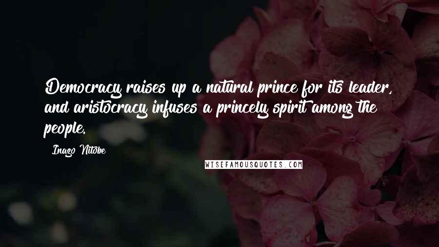 Inazo Nitobe Quotes: Democracy raises up a natural prince for its leader, and aristocracy infuses a princely spirit among the people.