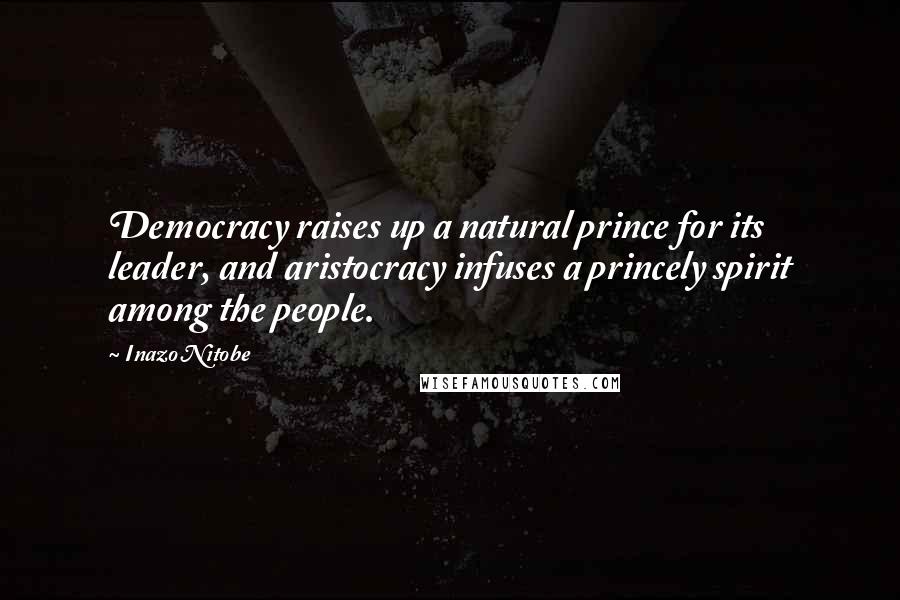 Inazo Nitobe Quotes: Democracy raises up a natural prince for its leader, and aristocracy infuses a princely spirit among the people.