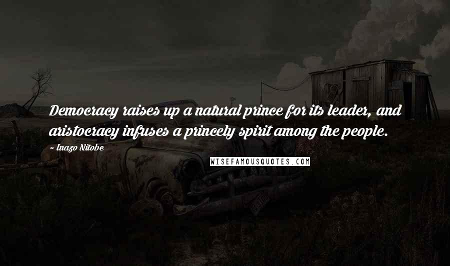 Inazo Nitobe Quotes: Democracy raises up a natural prince for its leader, and aristocracy infuses a princely spirit among the people.
