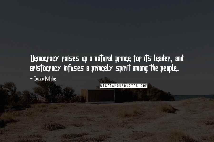 Inazo Nitobe Quotes: Democracy raises up a natural prince for its leader, and aristocracy infuses a princely spirit among the people.