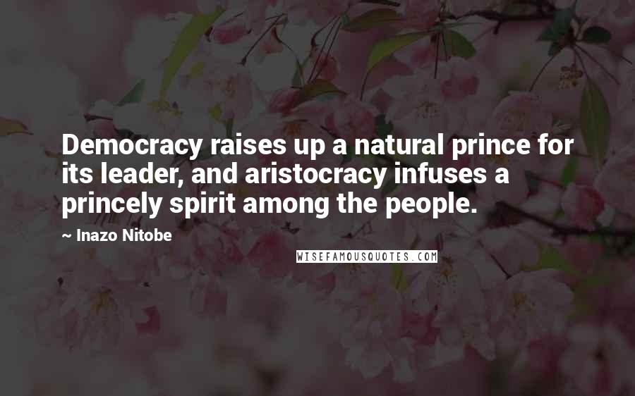 Inazo Nitobe Quotes: Democracy raises up a natural prince for its leader, and aristocracy infuses a princely spirit among the people.