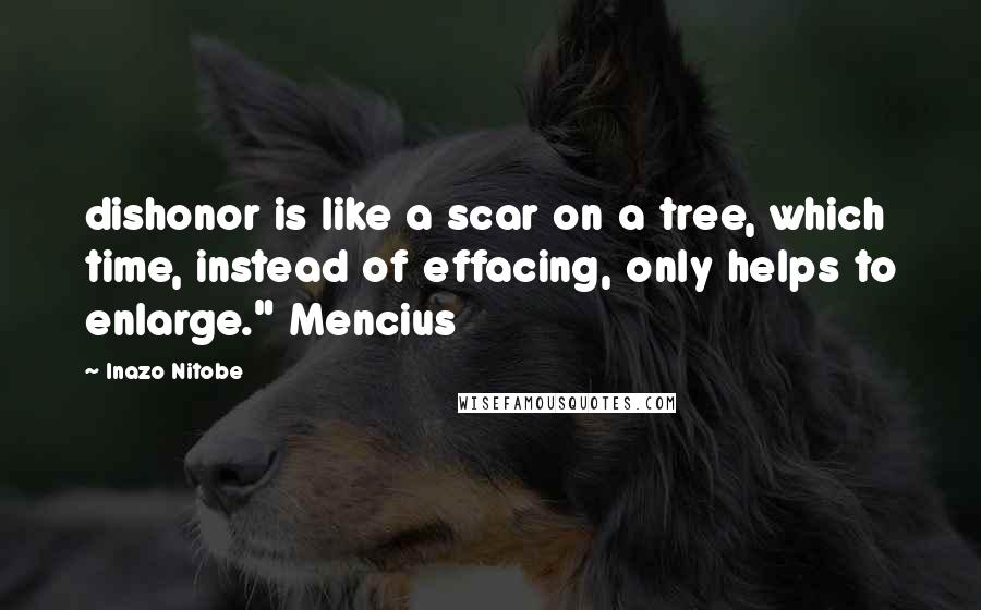 Inazo Nitobe Quotes: dishonor is like a scar on a tree, which time, instead of effacing, only helps to enlarge." Mencius