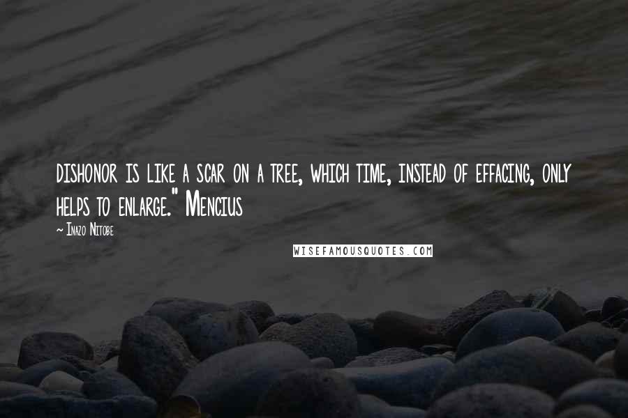 Inazo Nitobe Quotes: dishonor is like a scar on a tree, which time, instead of effacing, only helps to enlarge." Mencius