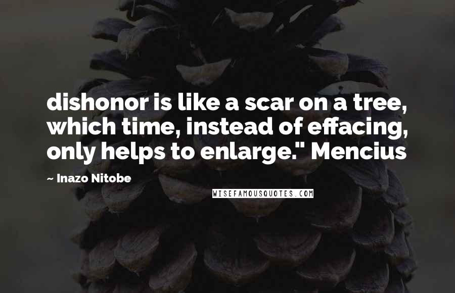 Inazo Nitobe Quotes: dishonor is like a scar on a tree, which time, instead of effacing, only helps to enlarge." Mencius