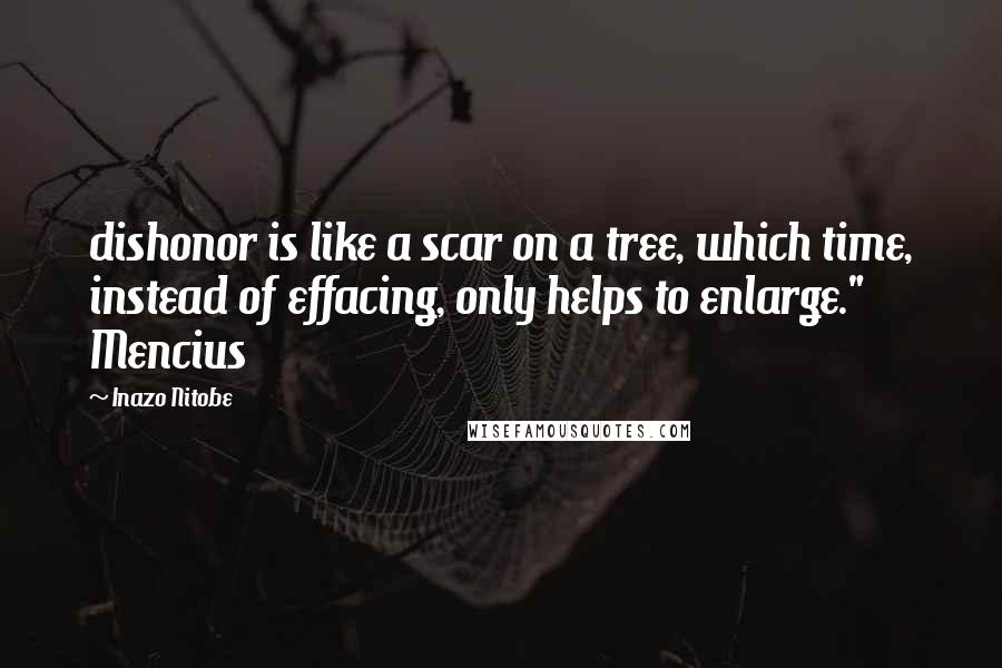 Inazo Nitobe Quotes: dishonor is like a scar on a tree, which time, instead of effacing, only helps to enlarge." Mencius
