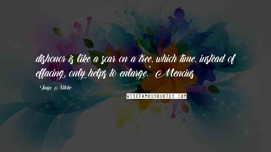 Inazo Nitobe Quotes: dishonor is like a scar on a tree, which time, instead of effacing, only helps to enlarge." Mencius