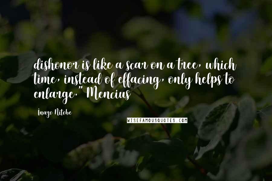 Inazo Nitobe Quotes: dishonor is like a scar on a tree, which time, instead of effacing, only helps to enlarge." Mencius