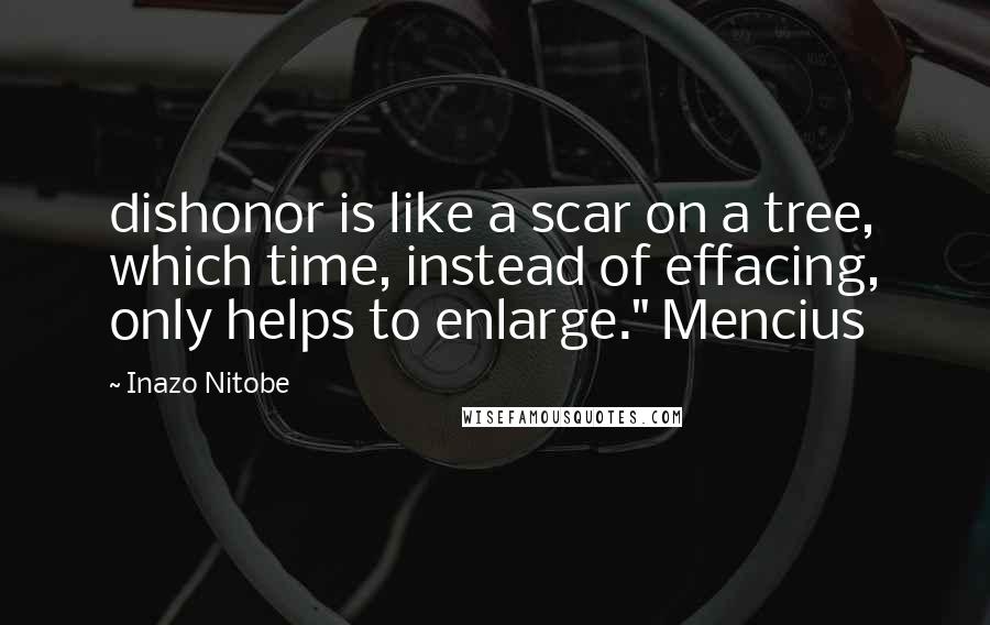 Inazo Nitobe Quotes: dishonor is like a scar on a tree, which time, instead of effacing, only helps to enlarge." Mencius