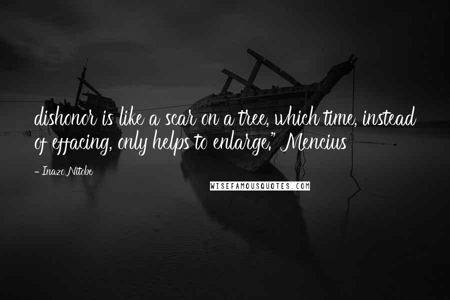 Inazo Nitobe Quotes: dishonor is like a scar on a tree, which time, instead of effacing, only helps to enlarge." Mencius