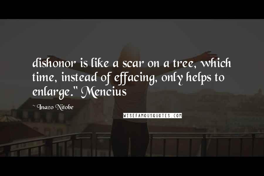 Inazo Nitobe Quotes: dishonor is like a scar on a tree, which time, instead of effacing, only helps to enlarge." Mencius