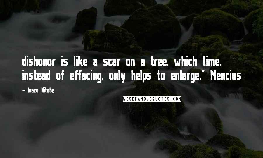 Inazo Nitobe Quotes: dishonor is like a scar on a tree, which time, instead of effacing, only helps to enlarge." Mencius