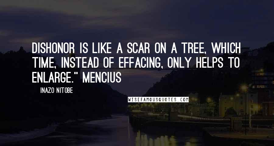 Inazo Nitobe Quotes: dishonor is like a scar on a tree, which time, instead of effacing, only helps to enlarge." Mencius