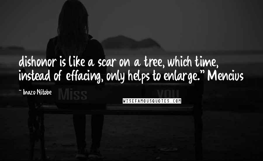 Inazo Nitobe Quotes: dishonor is like a scar on a tree, which time, instead of effacing, only helps to enlarge." Mencius