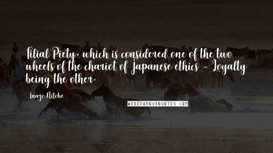 Inazo Nitobe Quotes: Filial Piety, which is considered one of the two wheels of the chariot of Japanese ethics - Loyalty being the other.