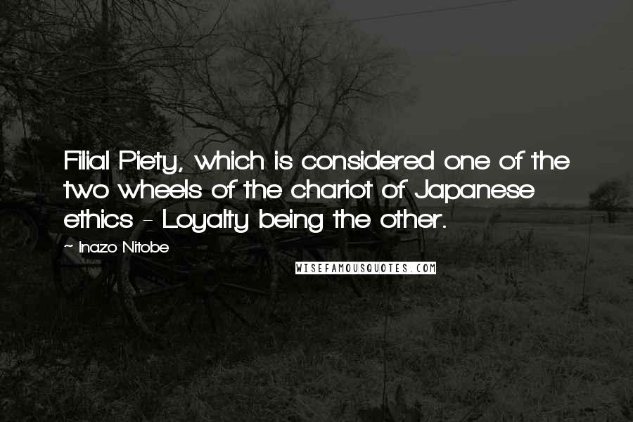 Inazo Nitobe Quotes: Filial Piety, which is considered one of the two wheels of the chariot of Japanese ethics - Loyalty being the other.