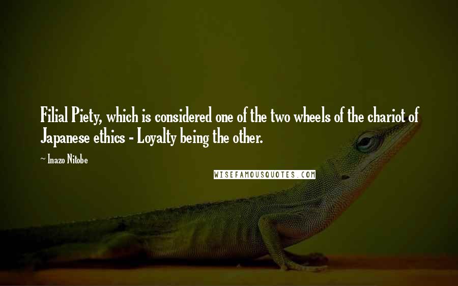 Inazo Nitobe Quotes: Filial Piety, which is considered one of the two wheels of the chariot of Japanese ethics - Loyalty being the other.